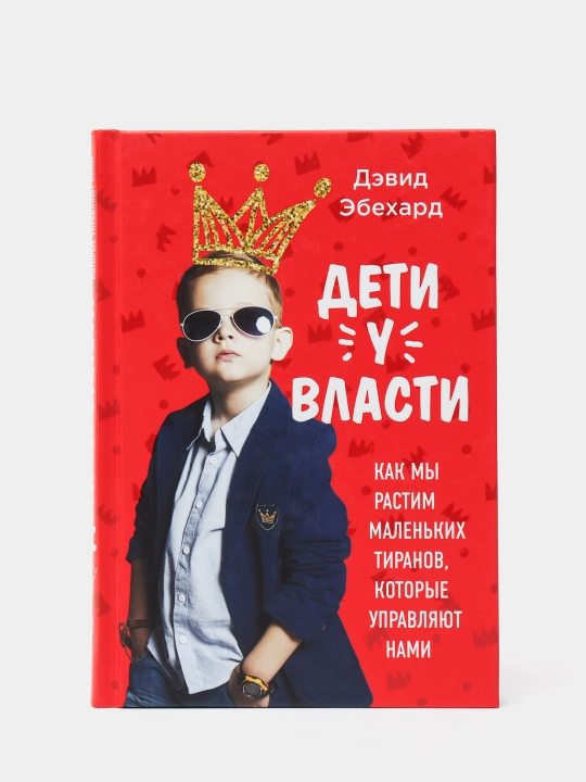 Дети у власти. Как мы растим маленьких тиранов, которые управляют нами, Эбехард Дэвид - 