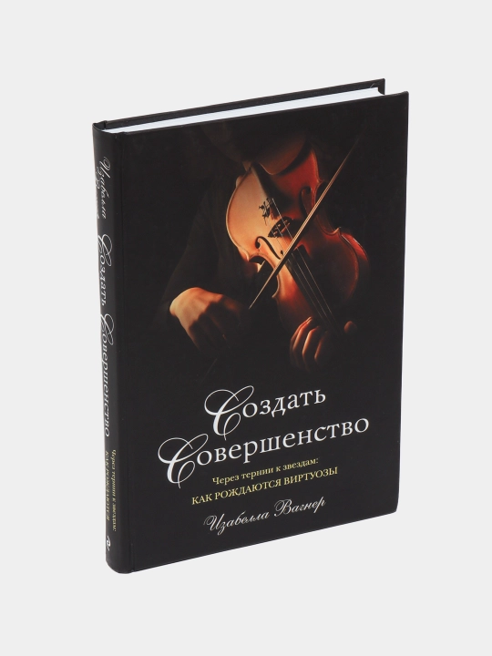 Создать совершенство Через тернии к звездам: как рождаются виртуозы, Изабелла Вагнер