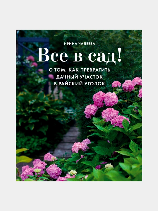 Все в сад! О том, как превратить дачный участок в райский уголок, Ирина Чадеева - 
