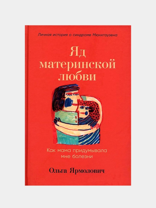 Яд материнской любви: Как мама придумывала мне болезни, Ольга Ярмолович - 