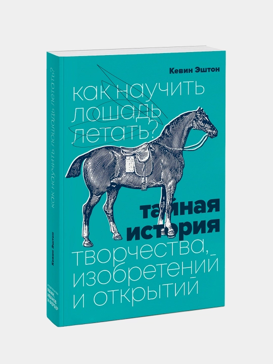 Как научить лошадь летать? Тайная история творчества, изобретений и открытий