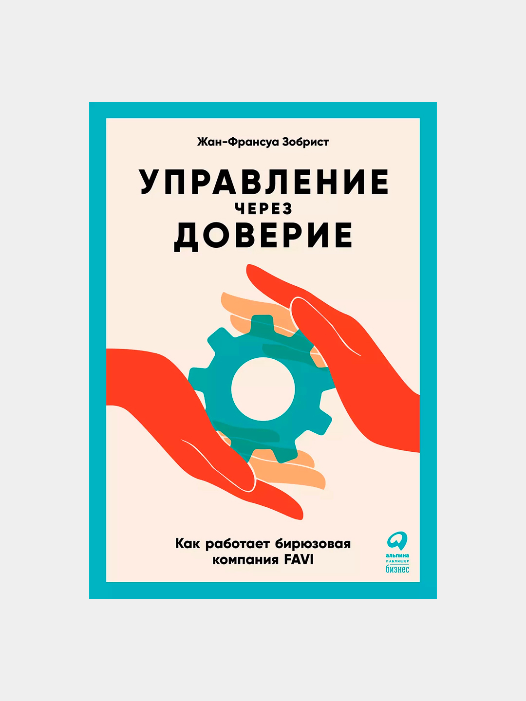 Управление через доверие: Как работает бирюзовая компания FAVI, Жан-Франсуа Зобрист - 