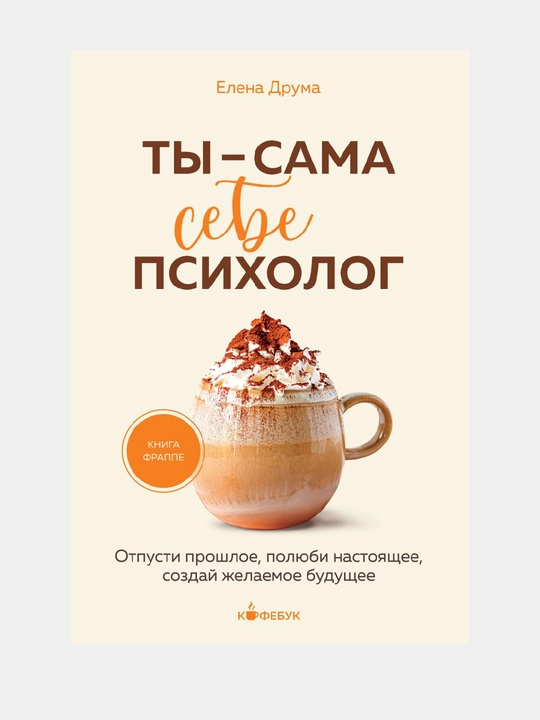 Ты - сама себе психолог. Отпусти прошлое, полюби настоящее, создай желаемое будущее - 