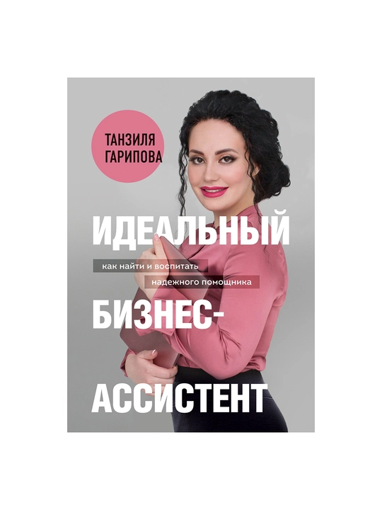 Идеальный бизнес-ассистент. Как найти и воспитать надежного помощника, Танзиля Гарипова - 
