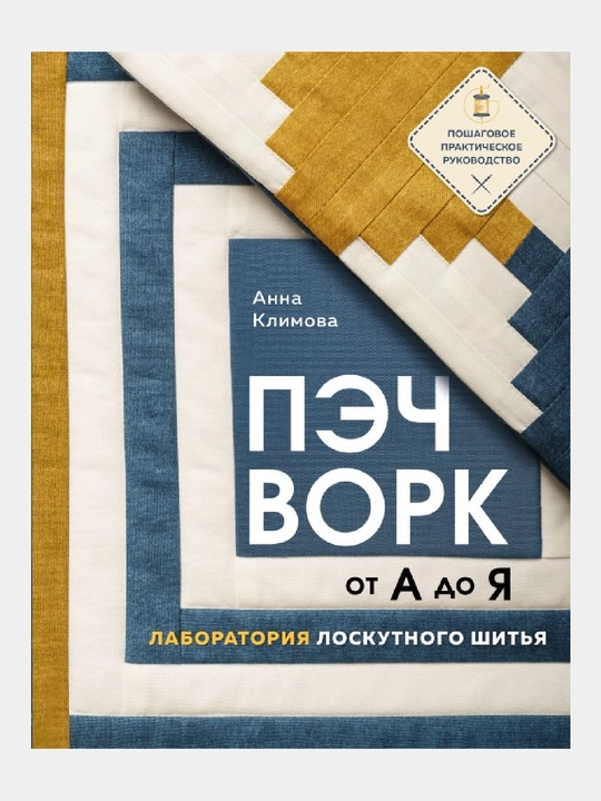 Пэчворк от А до Я, Лаборатория лоскутного шитья, Пошаговое практическое руководство - 