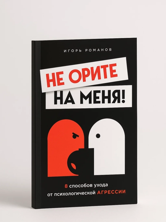 Ne orite na menya! 8 sposobov ukhoda ot psikhologicheskoy agressii. Igor' Romanov