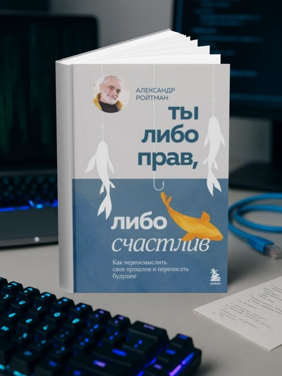 Ты либо прав, либо счастлив, Как переосмыслить свое прошлое и переписать будущее - 