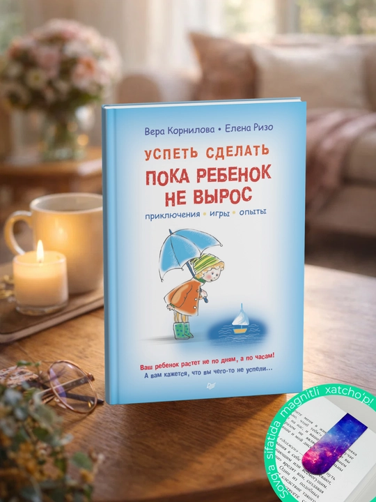 Успеть сделать, пока ребенок не вырос. Приключения, игры, опыты. Елена Ризо, Вера Корнилова
