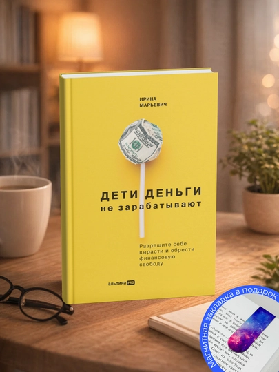 Ирина Марьевич. Дети деньги не зарабатывают. Разрешите себе вырасти и обрести свободу - 