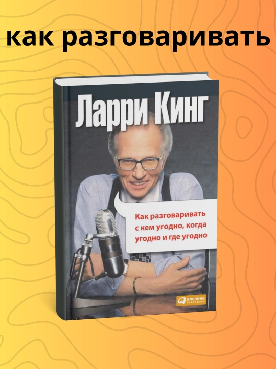 Ларри Кинг. Как разговаривать с кем угодно, когда угодно и где угодно. Психология - 