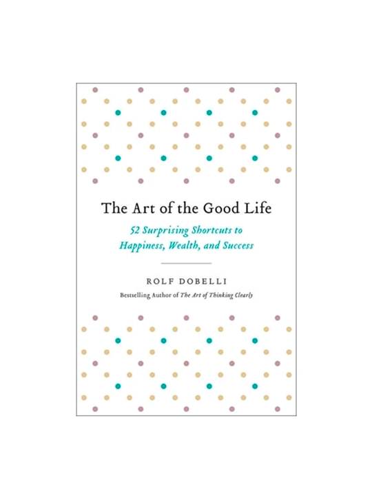 The Art of the Good Life. 52 Surprising Shortcuts to Happiness, Wealth, and Success - 